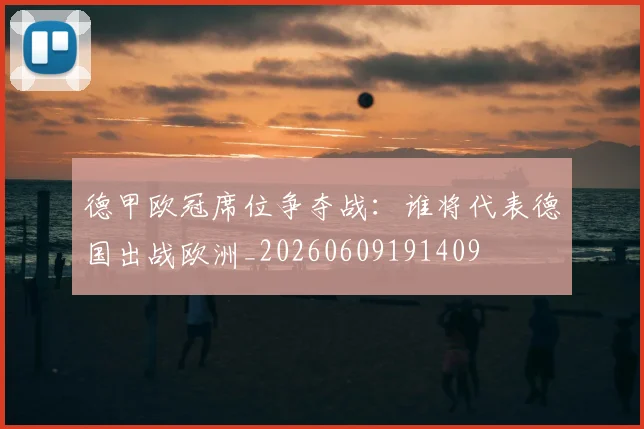 德甲欧冠席位争夺战：谁将代表德国出战欧洲_20260609191409