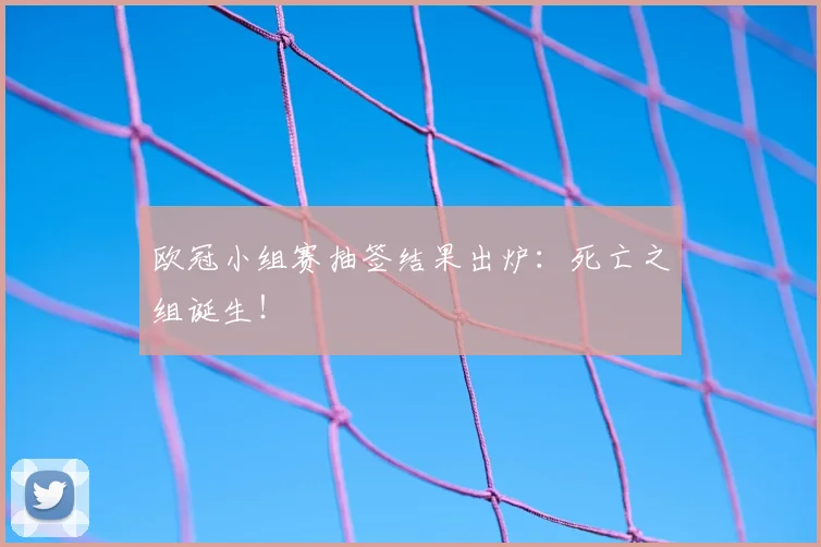 欧冠小组赛抽签结果出炉:死亡之组诞生!