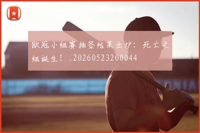 欧冠小组赛抽签结果出炉:死亡之组诞生!_20260523200044