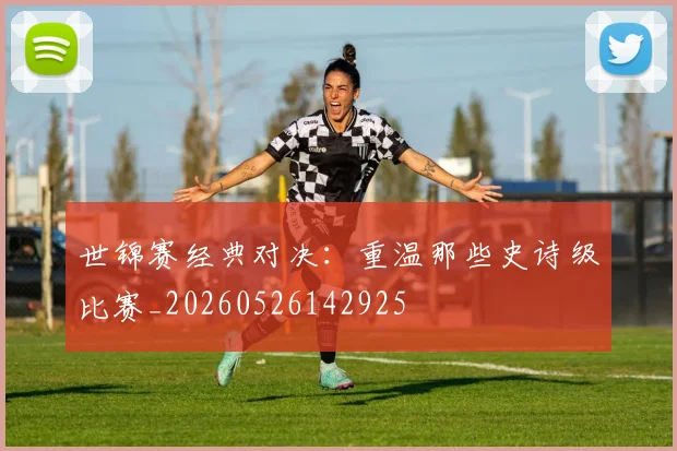 世锦赛经典对决:重温那些史诗级比赛_20260526142925