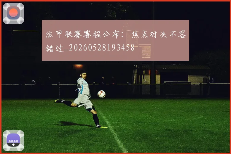 法甲联赛赛程公布：焦点对决不容错过_20260528193458