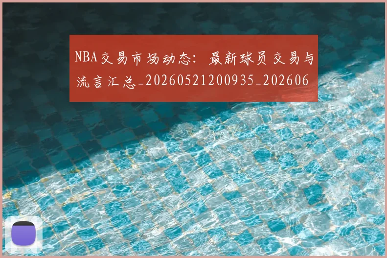 NBA交易市场动态:最新球员交易与流言汇总_20260521200935_20260606165602