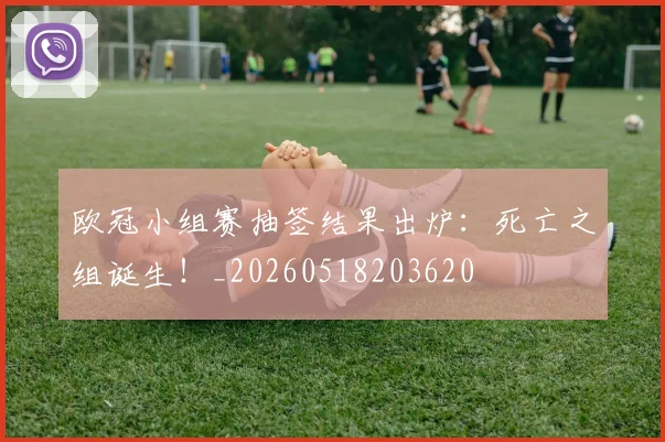 欧冠小组赛抽签结果出炉:死亡之组诞生!_20260518203620