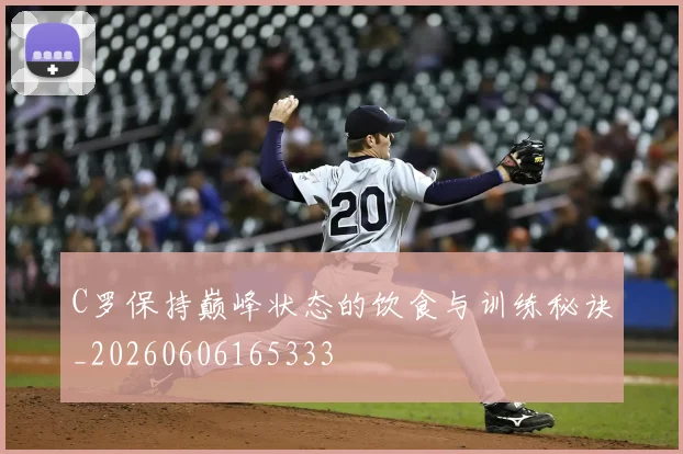 C罗保持巅峰状态的饮食与训练秘诀_20260606165333