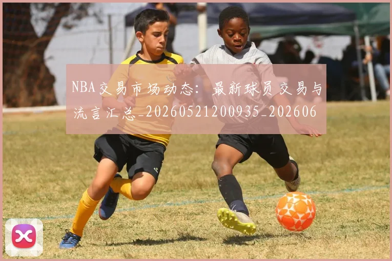 NBA交易市场动态:最新球员交易与流言汇总_20260521200935_20260606165602