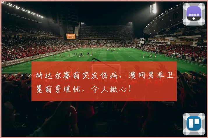 纳达尔赛前突发伤病，澳网男单卫冕前景堪忧，令人揪心！