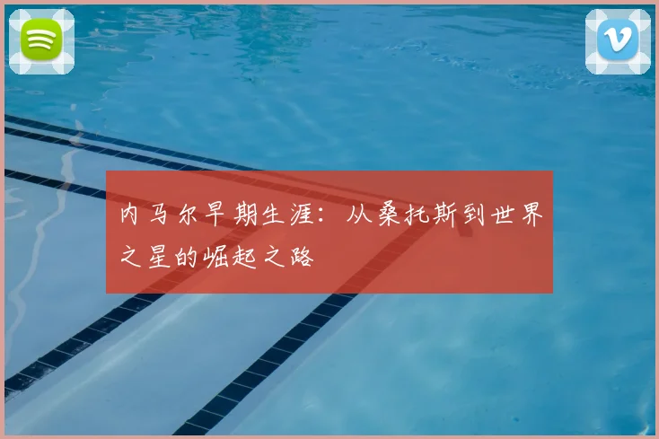 内马尔早期生涯：从桑托斯到世界之星的崛起之路
