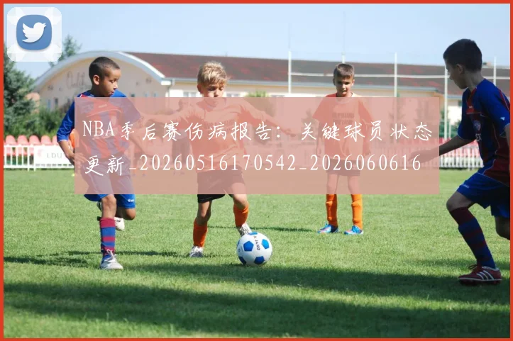 NBA季后赛伤病报告：关键球员状态更新_20260516170542_20260606165638