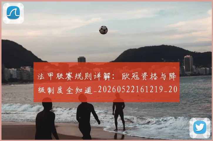法甲联赛规则详解：欧冠资格与降级制度全知道_20260522161219_20260609233223