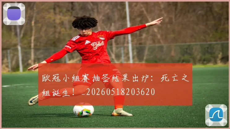 欧冠小组赛抽签结果出炉：死亡之组诞生！_20260518203620