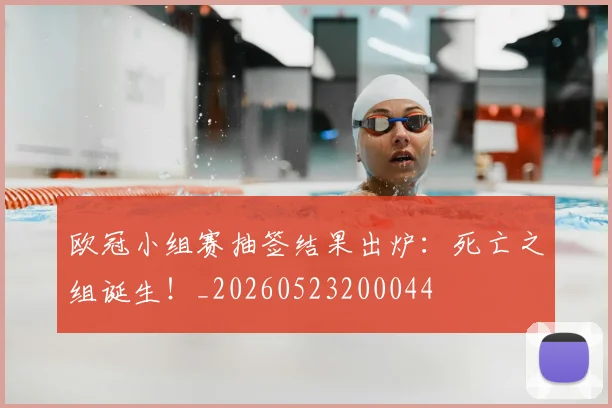 欧冠小组赛抽签结果出炉：死亡之组诞生！_20260523200044