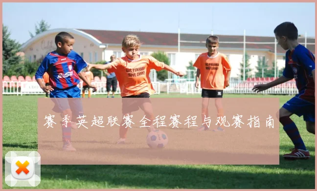 赛季英超联赛全程赛程与观赛指南