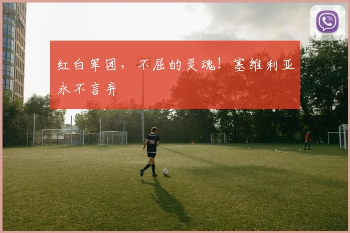 红白军团，不屈的灵魂！塞维利亚永不言弃