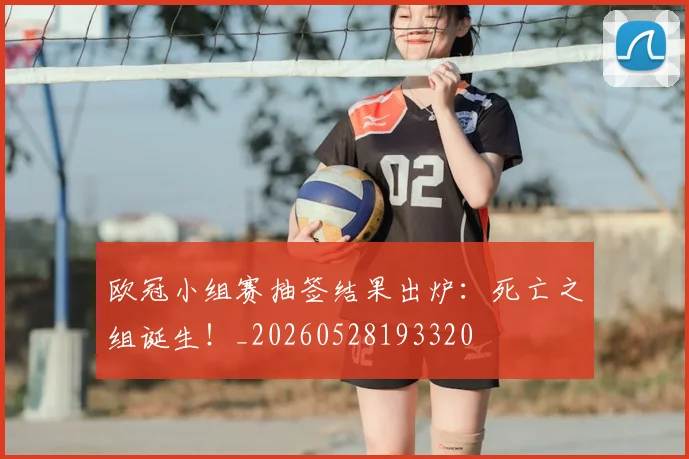 欧冠小组赛抽签结果出炉：死亡之组诞生！_20260528193320