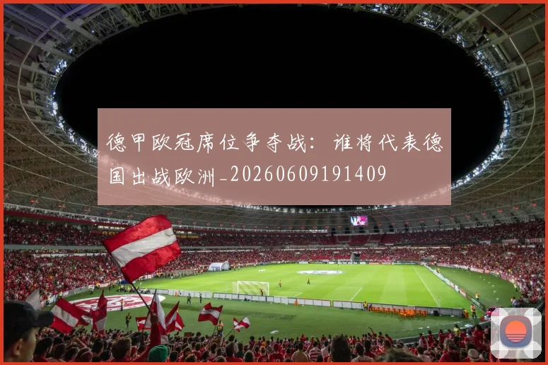 德甲欧冠席位争夺战：谁将代表德国出战欧洲_20260609191409