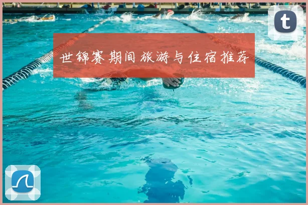世锦赛期间旅游与住宿推荐