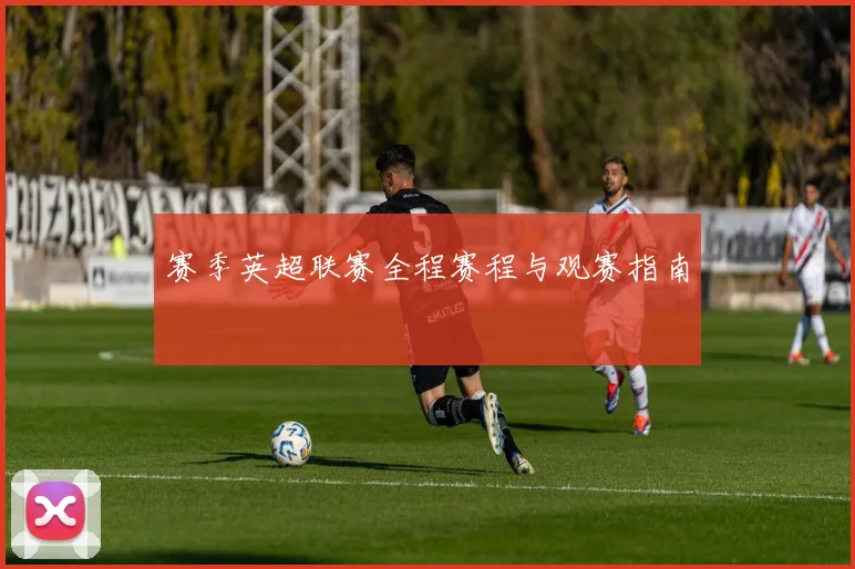 赛季英超联赛全程赛程与观赛指南