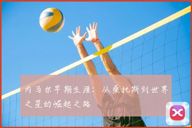 内马尔早期生涯：从桑托斯到世界之星的崛起之路